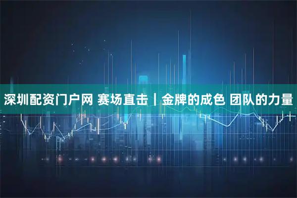 深圳配资门户网 赛场直击｜金牌的成色 团队的力量