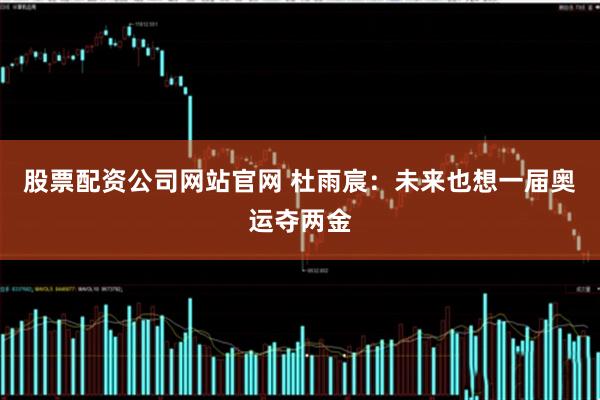 股票配资公司网站官网 杜雨宸：未来也想一届奥运夺两金